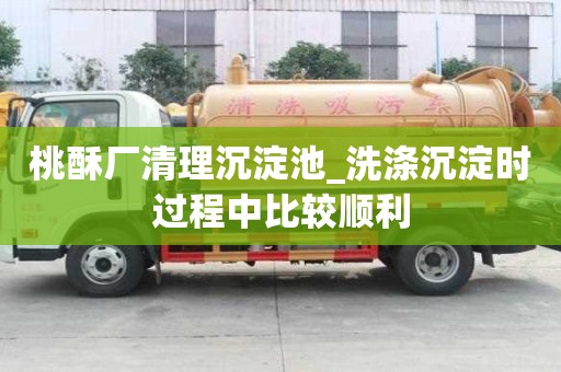 桃酥廠清理沉淀池_洗滌沉淀時過程中比較順利