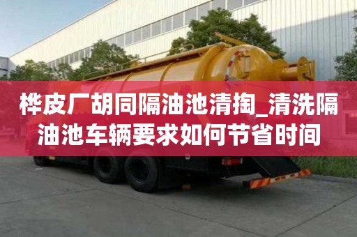 樺皮廠胡同隔油池清掏_清洗隔油池車輛要求如何節(jié)省時(shí)間