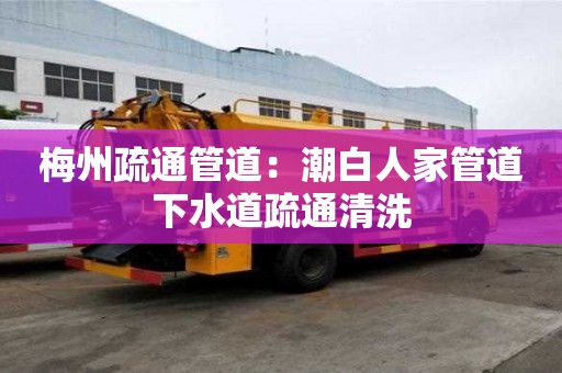 梅州疏通管道：潮白人家管道下水道疏通清洗