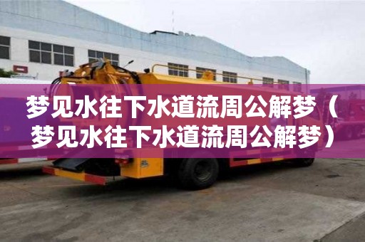 夢見水往下水道流周公解夢（夢見水往下水道流周公解夢）