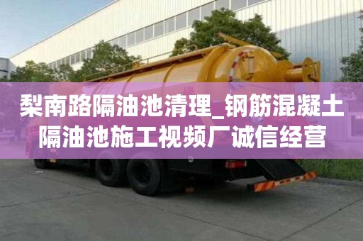 梨南路隔油池清理_鋼筋混凝土隔油池施工視頻廠誠信經營