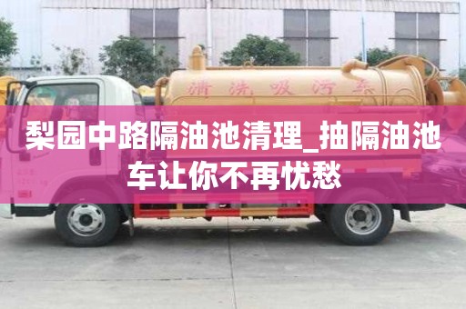 梨園中路隔油池清理_抽隔油池車讓你不再憂愁