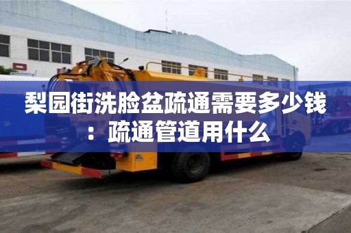 梨園街洗臉盆疏通需要多少錢：疏通管道用什么