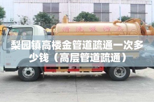 梨園鎮高樓金管道疏通一次多少錢（高層管道疏通）