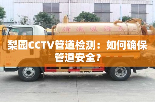 梨園CCTV管道檢測：如何確保管道安全？