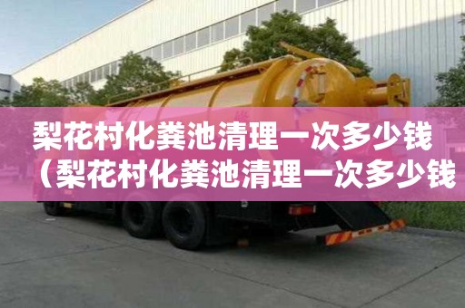 梨花村化糞池清理一次多少錢（梨花村化糞池清理一次多少錢啊）