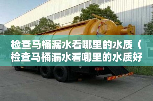 檢查馬桶漏水看哪里的水質(zhì)(檢查馬桶漏水看哪里的水質(zhì)好) 檢查馬桶漏水看哪里的水質(zhì)(檢查馬桶漏水看哪里的水質(zhì)好)