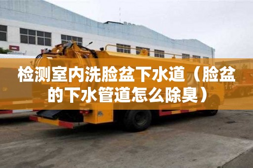 檢測室內洗臉盆下水道（臉盆的下水管道怎么除臭）