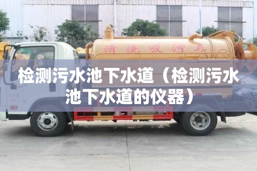檢測污水池下水道(檢測污水池下水道的儀器) 檢測污水池下水道(檢測污水池下水道的儀器)