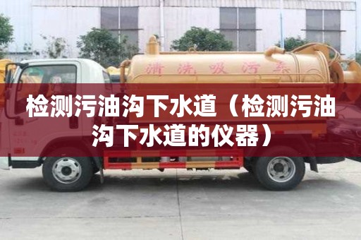 檢測(cè)污油溝下水道(檢測(cè)污油溝下水道的儀器) 檢測(cè)污油溝下水道(檢測(cè)污油溝下水道的儀器)