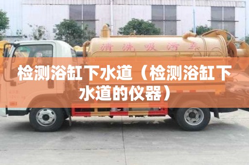 檢測浴缸下水道（檢測浴缸下水道的儀器）