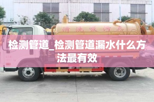 檢測管道_檢測管道漏水什么方法最有效