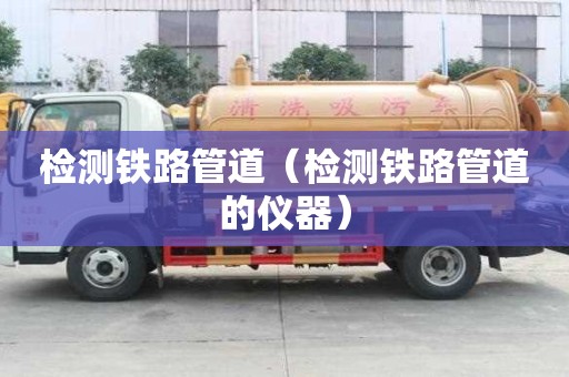檢測鐵路管道（檢測鐵路管道的儀器）