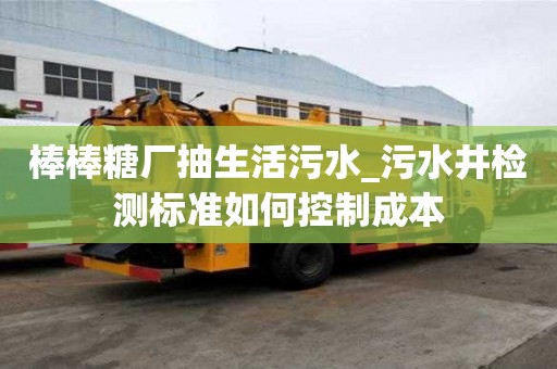 棒棒糖廠抽生活污水_污水井檢測標(biāo)準(zhǔn)如何控制成本