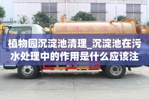 植物園沉淀池清理_沉淀池在污水處理中的作用是什么應該注意些什么