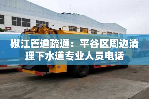 椒江管道疏通：平谷區(qū)周邊清理下水道專業(yè)人員電話