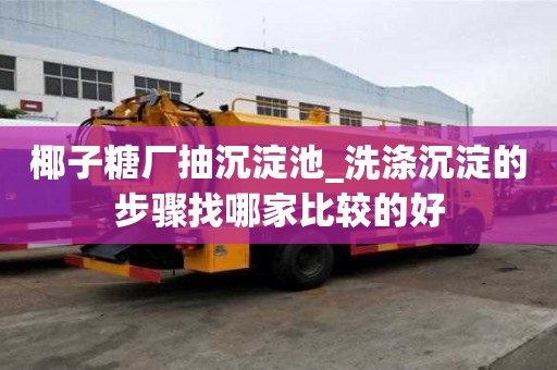 椰子糖廠抽沉淀池_洗滌沉淀的步驟找哪家比較的好