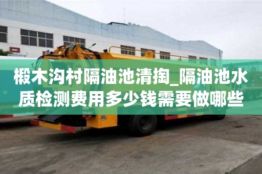 椴木溝村隔油池清掏_隔油池水質(zhì)檢測費用多少錢需要做哪些事