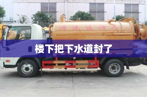 樓下把下水道封了 樓下把下水道封了