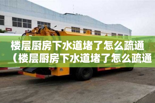 樓層廚房下水道堵了怎么疏通（樓層廚房下水道堵了怎么疏通管道）