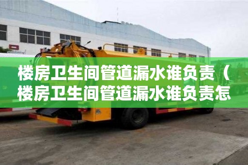 樓房衛生間管道漏水誰負責(樓房衛生間管道漏水誰負責怎么維修) 樓房衛生間管道漏水誰負責(樓房衛生間管道漏水誰負責怎么維修)