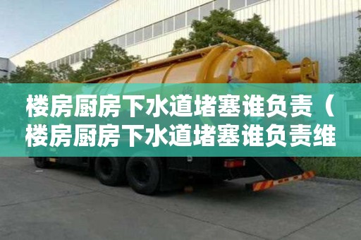 樓房廚房下水道堵塞誰負(fù)責(zé)（樓房廚房下水道堵塞誰負(fù)責(zé)維修）