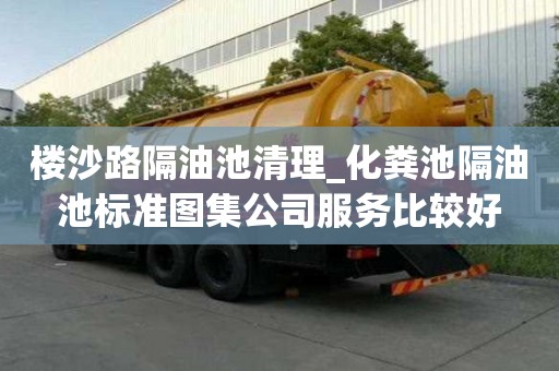 樓沙路隔油池清理_化糞池隔油池標準圖集公司服務比較好