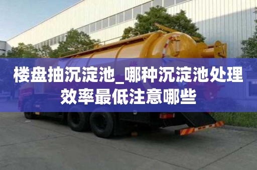 樓盤抽沉淀池_哪種沉淀池處理效率最低注意哪些