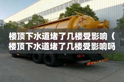 樓頂下水道堵了幾樓受影響（樓頂下水道堵了幾樓受影響嗎）