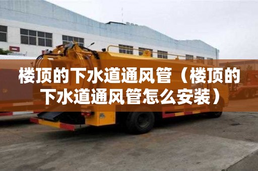 樓頂的下水道通風管（樓頂的下水道通風管怎么安裝）