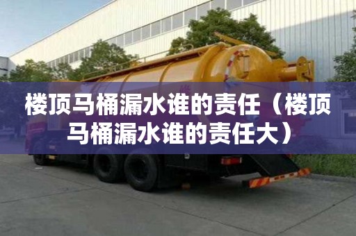 樓頂馬桶漏水誰的責任（樓頂馬桶漏水誰的責任大）