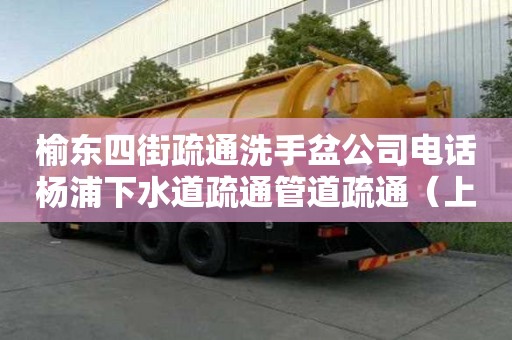 榆東四街疏通洗手盆公司電話楊浦下水道疏通管道疏通（上海管道疏通）