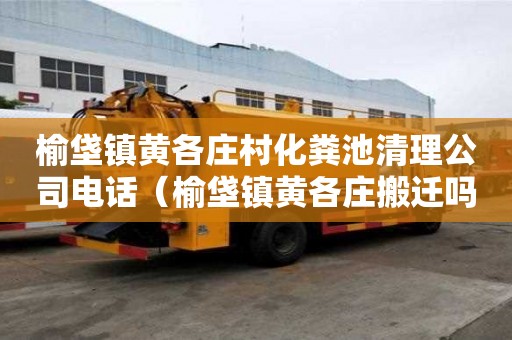 榆垡鎮(zhèn)黃各莊村化糞池清理公司電話（榆垡鎮(zhèn)黃各莊搬遷嗎）