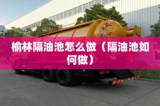 榆林隔油池怎么做（隔油池如何做）