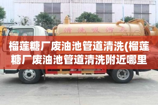 榴蓮糖廠廢油池管道清洗(榴蓮糖廠廢油池管道清洗附近哪里有)