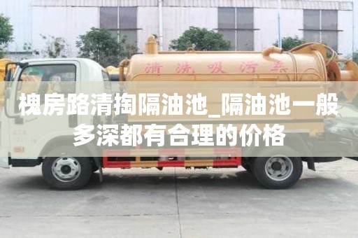 槐房路清掏隔油池_隔油池一般多深都有合理的價(jià)格