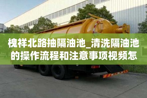 槐祥北路抽隔油池_清洗隔油池的操作流程和注意事項視頻怎樣節省費用呢