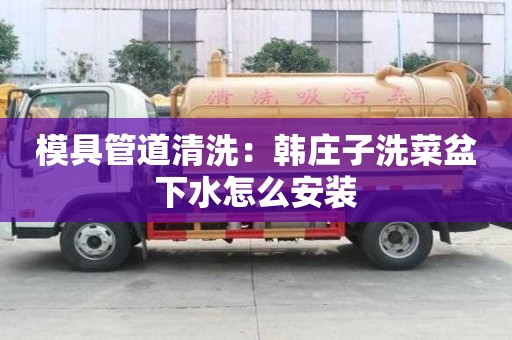 模具管道清洗：韓莊子洗菜盆下水怎么安裝