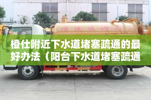 橙仕附近下水道堵塞疏通的最好辦法（陽臺(tái)下水道堵塞疏通的最好辦法）