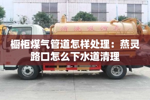 櫥柜煤氣管道怎樣處理：燕靈路口怎么下水道清理