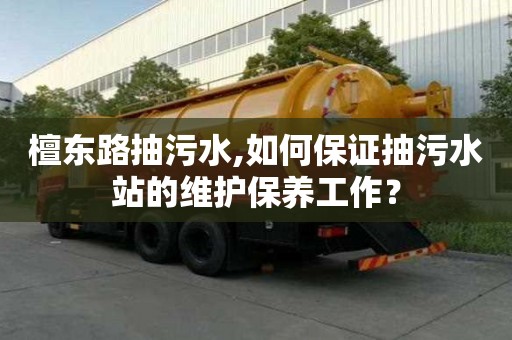 檀東路抽污水,如何保證抽污水站的維護(hù)保養(yǎng)工作？