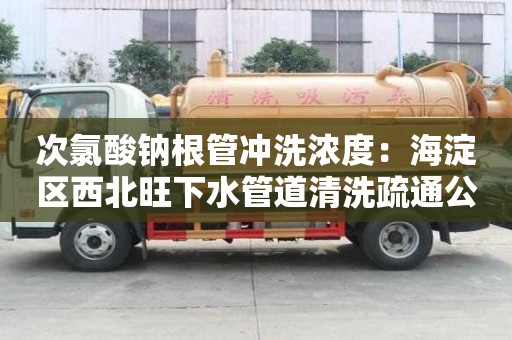 次氯酸鈉根管沖洗濃度：海淀區(qū)西北旺下水管道清洗疏通公司