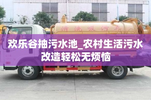 歡樂(lè)谷抽污水池_農(nóng)村生活污水改造輕松無(wú)煩惱