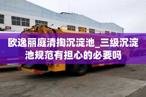 歐逸麗庭清掏沉淀池_三級沉淀池規范有擔心的必要嗎