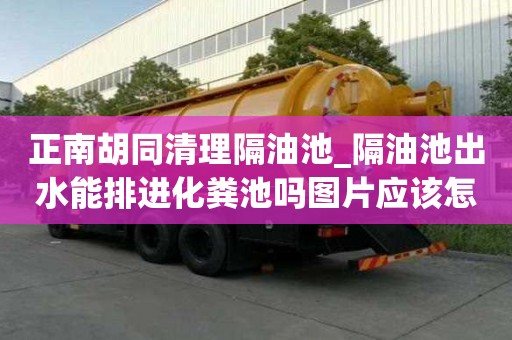 正南胡同清理隔油池_隔油池出水能排進化糞池嗎圖片應該怎么打包