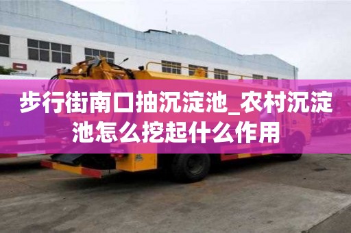 步行街南口抽沉淀池_農(nóng)村沉淀池怎么挖起什么作用