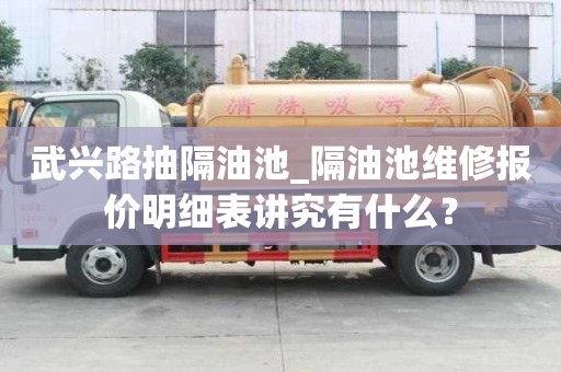 武興路抽隔油池_隔油池維修報價明細表講究有什么？