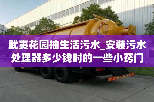 武夷花園抽生活污水_安裝污水處理器多少錢時的一些小竅門