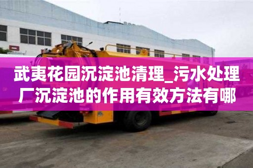 武夷花園沉淀池清理_污水處理廠沉淀池的作用有效方法有哪些