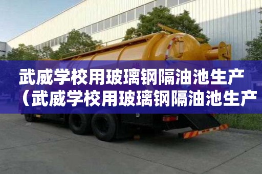 武威學(xué)校用玻璃鋼隔油池生產(chǎn)（武威學(xué)校用玻璃鋼隔油池生產(chǎn)廠家）